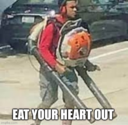Dual Leaf Blower | EAT YOUR HEART OUT | image tagged in dual leaf blower | made w/ Imgflip meme maker