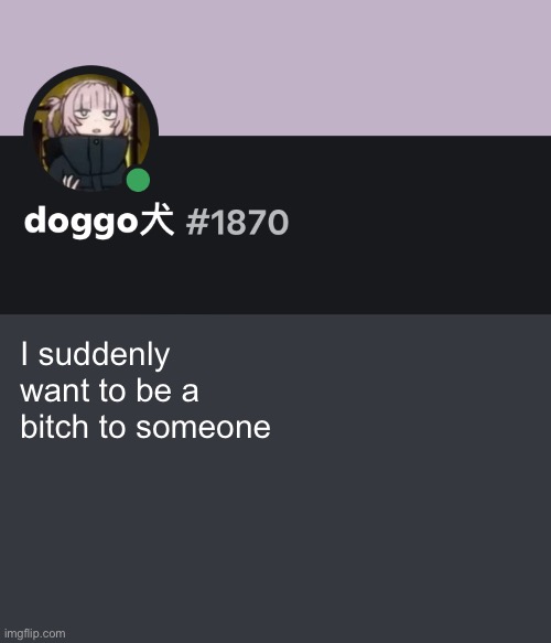 Doggo discord temp | I suddenly want to be a bitch to someone | image tagged in doggo discord temp | made w/ Imgflip meme maker