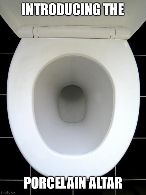 TOILET | INTRODUCING THE PORCELAIN ALTAR | image tagged in toilet | made w/ Imgflip meme maker