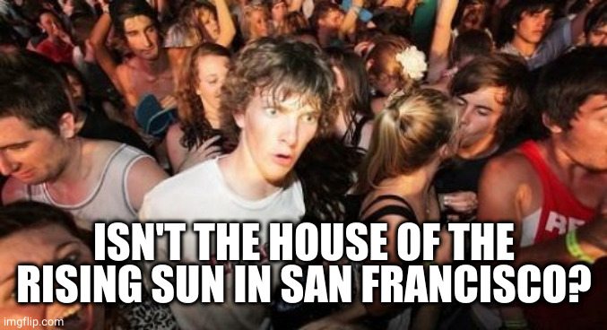 Sudden Clarity Clarence Meme | ISN'T THE HOUSE OF THE RISING SUN IN SAN FRANCISCO? | image tagged in memes,sudden clarity clarence | made w/ Imgflip meme maker