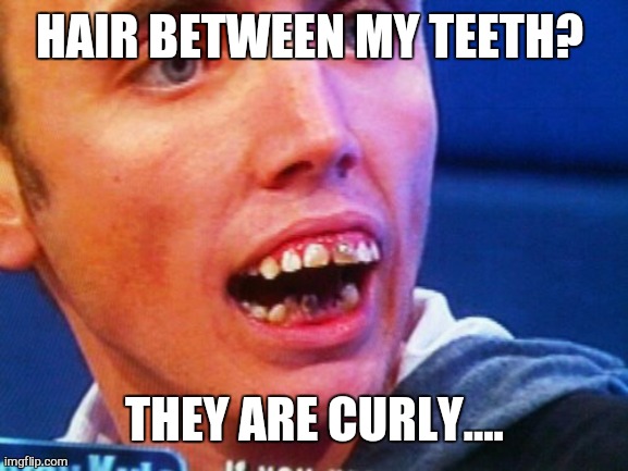 after you toss a salad | HAIR BETWEEN MY TEETH? THEY ARE CURLY.... | image tagged in british teeth | made w/ Imgflip meme maker