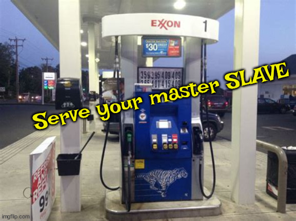 Slave | Serve your master SLAVE | image tagged in slavery,gas,ripoff | made w/ Imgflip meme maker