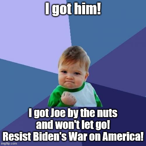 I got him by the nuts! | I got him! I got Joe by the nuts and won't let go!
Resist Biden's War on America! | image tagged in memes,success kid | made w/ Imgflip meme maker