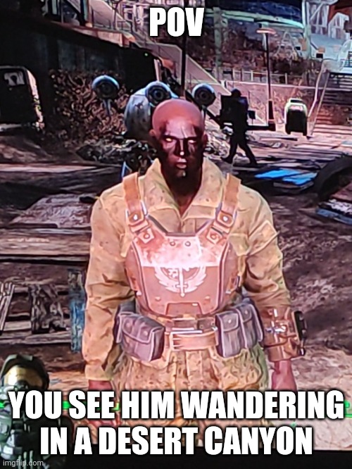 POV; YOU SEE HIM WANDERING IN A DESERT CANYON | image tagged in fallout oc | made w/ Imgflip meme maker