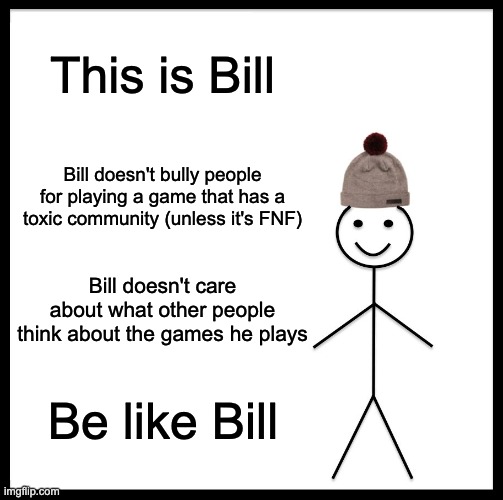 Bill = Smart | This is Bill; Bill doesn't bully people for playing a game that has a toxic community (unless it's FNF); Bill doesn't care about what other people think about the games he plays; Be like Bill | image tagged in memes,be like bill | made w/ Imgflip meme maker