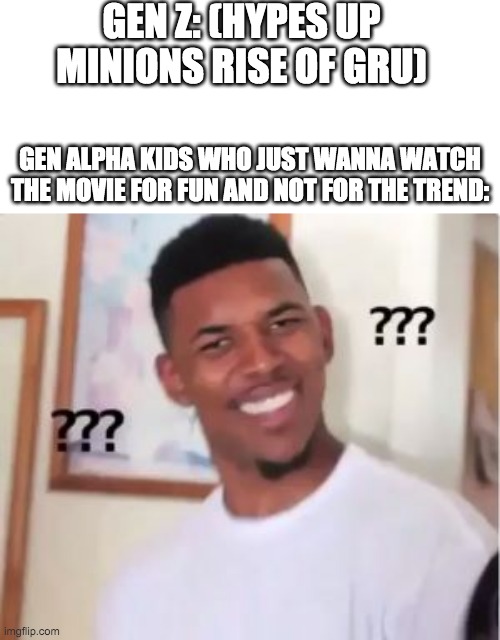 confused gen alpha | GEN Z: (HYPES UP MINIONS RISE OF GRU); GEN ALPHA KIDS WHO JUST WANNA WATCH THE MOVIE FOR FUN AND NOT FOR THE TREND: | image tagged in nick young,minions,minions rise of gru,gen z,gen alpha,oh wow are you actually reading these tags | made w/ Imgflip meme maker