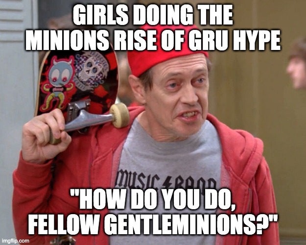 Ladyminions | GIRLS DOING THE MINIONS RISE OF GRU HYPE; "HOW DO YOU DO, FELLOW GENTLEMINIONS?" | image tagged in steve buscemi fellow kids,minions rise of gru,gentleminions,ladyminions,how do you do fellow kids,women | made w/ Imgflip meme maker