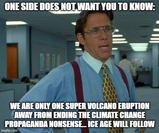 climate change |  ONE SIDE DOES NOT WANT YOU TO KNOW:; WE ARE ONLY ONE SUPER VOLCANO ERUPTION AWAY FROM ENDING THE CLIMATE CHANGE PROPAGANDA NONSENSE... ICE AGE WILL FOLLOW | image tagged in memes,that would be great | made w/ Imgflip meme maker