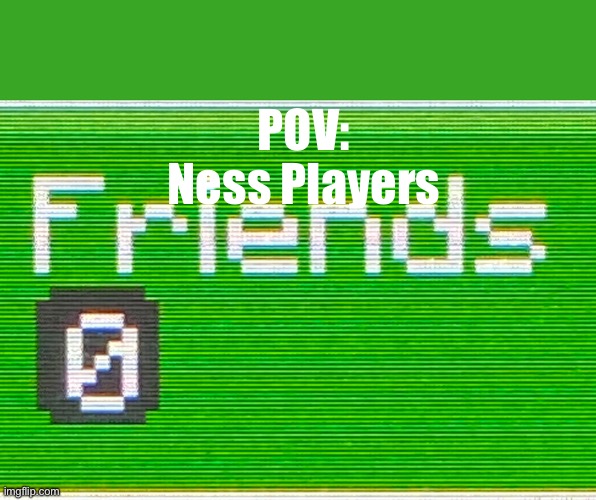 POV: Ness Players | POV: Ness Players | image tagged in friends 0 | made w/ Imgflip meme maker