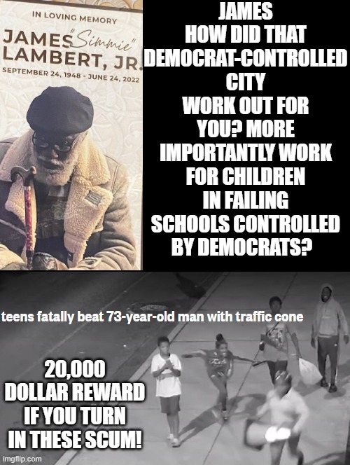 James how did that democrat-controlled city work out for you? | JAMES HOW DID THAT DEMOCRAT-CONTROLLED CITY WORK OUT FOR YOU? MORE IMPORTANTLY WORK FOR CHILDREN IN FAILING SCHOOLS CONTROLLED BY DEMOCRATS? 20,000 DOLLAR REWARD IF YOU TURN IN THESE SCUM! | image tagged in evil,stupid liberals,unhelpful high school teacher,stupid sheep | made w/ Imgflip meme maker