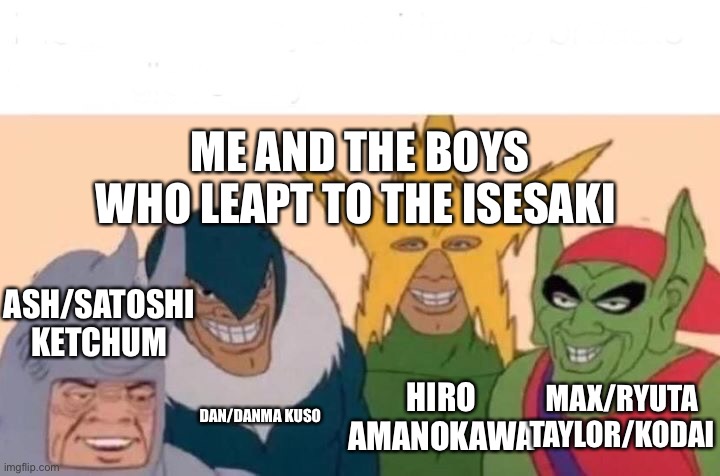 Me And The Boys |  ME AND THE BOYS WHO LEAPT TO THE ISESAKI; ASH/SATOSHI KETCHUM; DAN/DANMA KUSO; HIRO AMANOKAWA; MAX/RYUTA TAYLOR/KODAI | image tagged in memes,me and the boys,bakugan,digimon,dinosaur king,pokemonanime | made w/ Imgflip meme maker