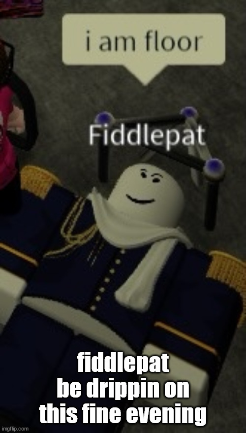 floorman | fiddlepat be drippin on this fine evening | image tagged in i am floor | made w/ Imgflip meme maker