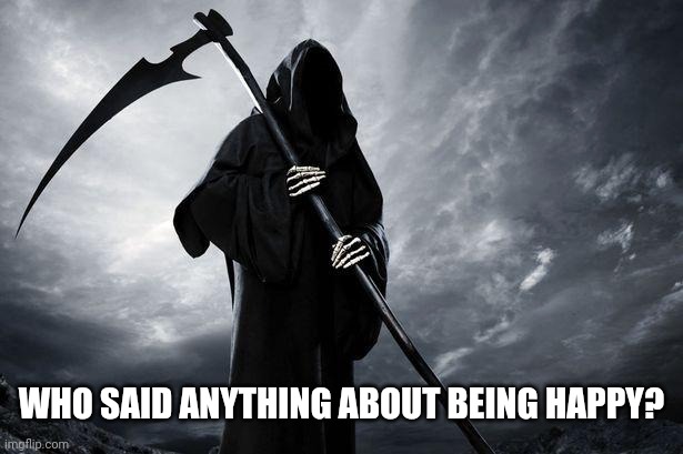 Death | WHO SAID ANYTHING ABOUT BEING HAPPY? | image tagged in death | made w/ Imgflip meme maker