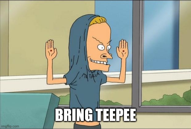 Beavis Cornholio | BRING TEEPEE | image tagged in beavis cornholio | made w/ Imgflip meme maker