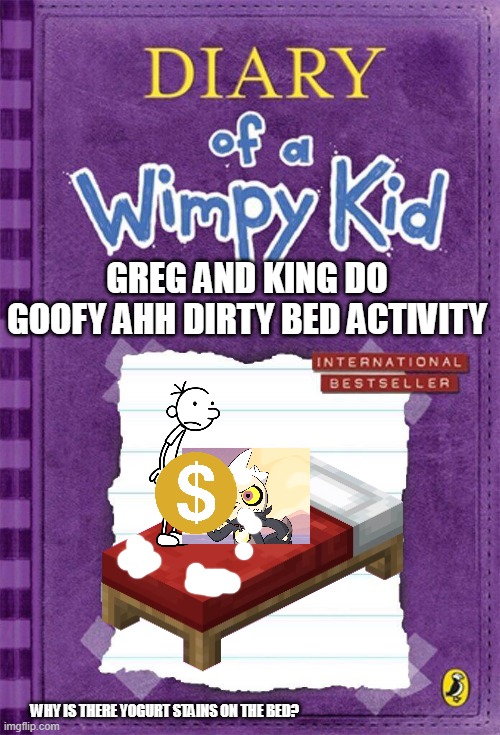 sus | GREG AND KING DO GOOFY AHH DIRTY BED ACTIVITY; WHY IS THERE YOGURT STAINS ON THE BED? | image tagged in diary of a wimpy kid cover template | made w/ Imgflip meme maker