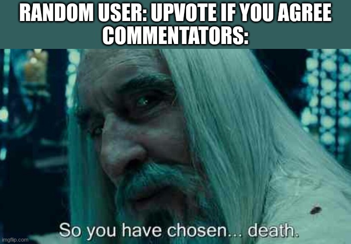 So you have chosen death | RANDOM USER: UPVOTE IF YOU AGREE

COMMENTATORS: | image tagged in so you have chosen death | made w/ Imgflip meme maker