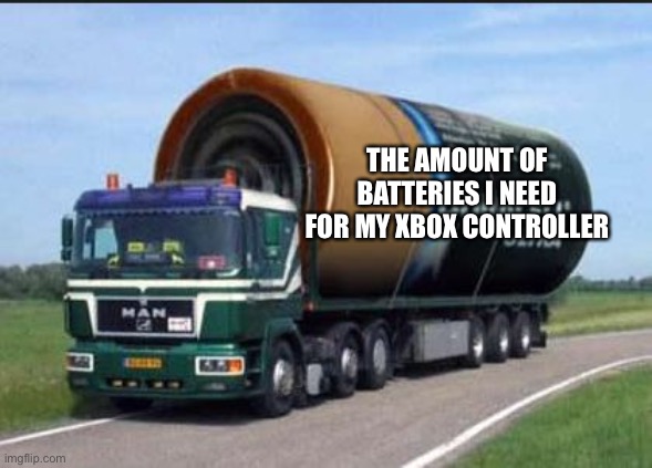 My controller batteries | THE AMOUNT OF BATTERIES I NEED FOR MY XBOX CONTROLLER | image tagged in large truck battery,xbox controller,xbox series x,xbox,batteries,controller batteries | made w/ Imgflip meme maker