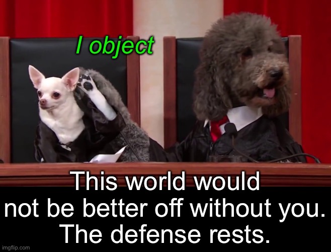 I object This world would not be better off without you.
The defense rests. | made w/ Imgflip meme maker
