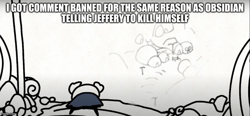 *cries* | I GOT COMMENT BANNED FOR THE SAME REASON AS OBSIDIAN
TELLING JEFFERY TO KILL HIMSELF | image tagged in cries | made w/ Imgflip meme maker