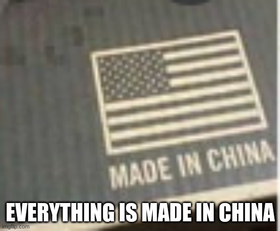 CHINA! | EVERYTHING IS MADE IN CHINA | image tagged in made in china | made w/ Imgflip meme maker