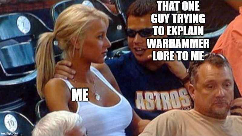 idek | THAT ONE GUY TRYING TO EXPLAIN WARHAMMER LORE TO ME; ME | image tagged in warhammer,bro explaining | made w/ Imgflip meme maker