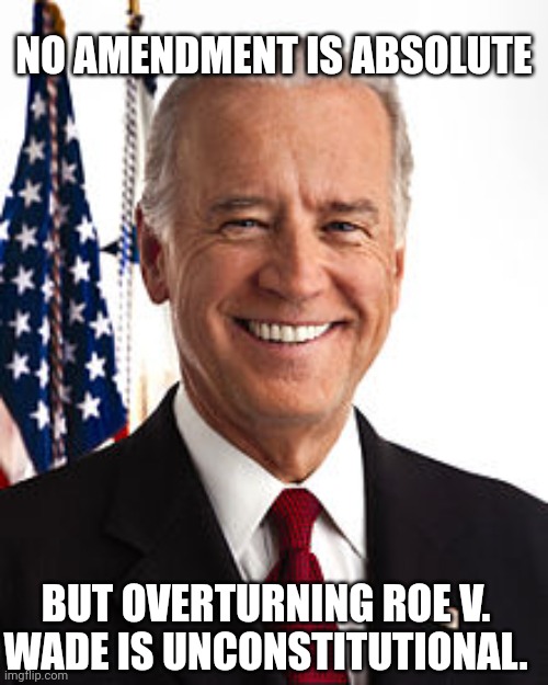 Contradiction anyone?? | NO AMENDMENT IS ABSOLUTE; BUT OVERTURNING ROE V. WADE IS UNCONSTITUTIONAL. | image tagged in memes,joe biden | made w/ Imgflip meme maker