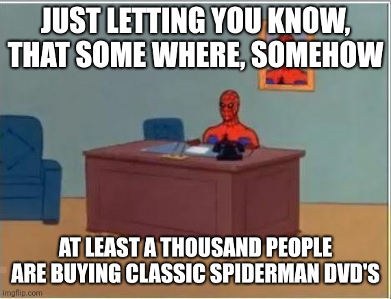 Could this be true? |  JUST LETTING YOU KNOW, THAT SOME WHERE, SOMEHOW; AT LEAST A THOUSAND PEOPLE ARE BUYING CLASSIC SPIDERMAN DVD'S | image tagged in memes,spiderman computer desk,spiderman,fax | made w/ Imgflip meme maker