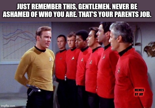 Words to live by |  JUST REMEMBER THIS, GENTLEMEN. NEVER BE ASHAMED OF WHO YOU ARE. THAT'S YOUR PARENTS JOB. MEMES BY JAY | image tagged in star trek,life lessons,advice,parenting | made w/ Imgflip meme maker