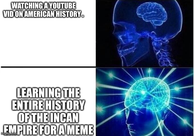 Expanding Brain Two Frames | WATCHING A YOUTUBE VID ON AMERICAN HISTORY . LEARNING THE ENTIRE HISTORY OF THE INCAN EMPIRE FOR A MEME | image tagged in expanding brain two frames | made w/ Imgflip meme maker