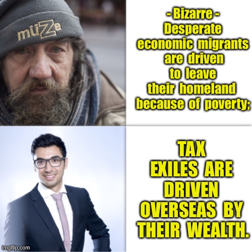 Bizarre - Rich and Poor | - Bizarre -
 Desperate  economic  migrants  are  driven  to  leave  their  homeland  because  of  poverty;; TAX  EXILES  ARE  DRIVEN  OVERSEAS  BY  THEIR  WEALTH. | image tagged in poor man rich man,migrants,leave homeland,tax exciles,driven overseas | made w/ Imgflip meme maker