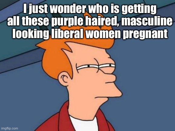 That  poor turkey baster | I just wonder who is getting all these purple haired, masculine  looking liberal women pregnant | image tagged in memes,futurama fry,politics lol | made w/ Imgflip meme maker
