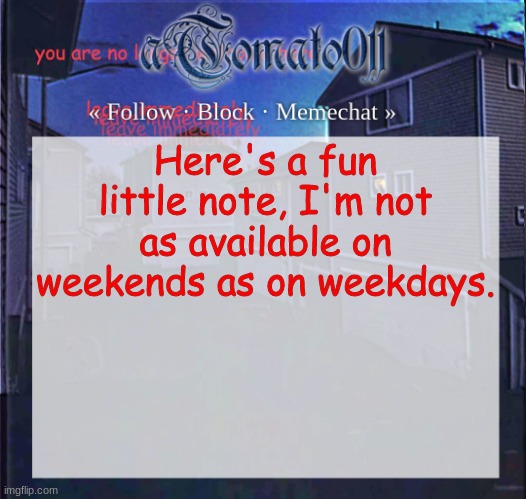 FYI, my friends. [That's why it takes my 1-3hours for me to reply] | Here's a fun little note, I'm not as available on weekends as on weekdays. | image tagged in atomato011 | made w/ Imgflip meme maker