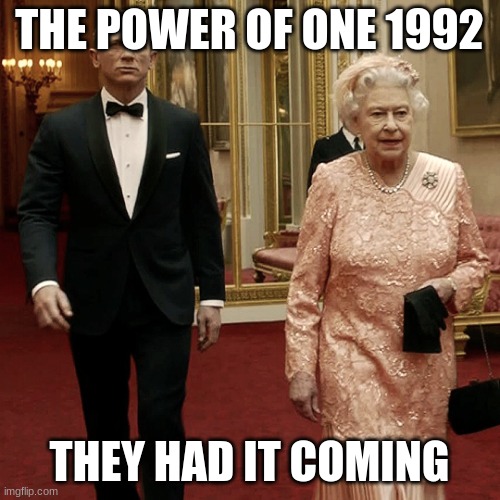 Queen Elizabeth + James Bond 007 | THE POWER OF ONE 1992 THEY HAD IT COMING | image tagged in queen elizabeth james bond 007 | made w/ Imgflip meme maker