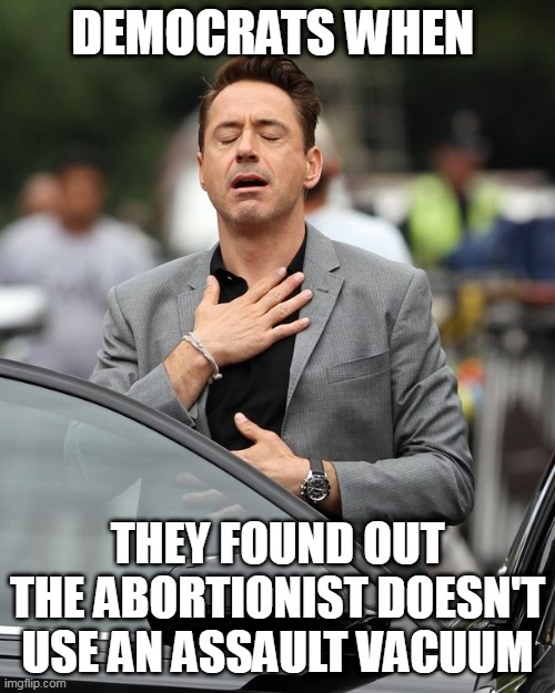 Democrats | DEMOCRATS WHEN; THEY FOUND OUT THE ABORTIONIST DOESN'T USE AN ASSAULT VACUUM | image tagged in robert downey jr,abortion,assault weapons | made w/ Imgflip meme maker