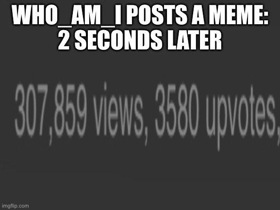 WHO_AM_I POSTS A MEME:
2 SECONDS LATER | image tagged in who_am_i | made w/ Imgflip meme maker