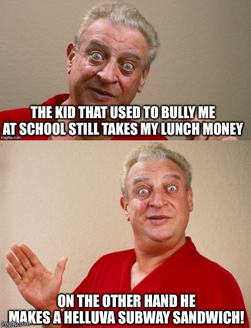 Rodney Dangerfield | THE KID THAT USED TO BULLY ME AT SCHOOL STILL TAKES MY LUNCH MONEY; ON THE OTHER HAND HE MAKES A HELLUVA SUBWAY SANDWICH! | image tagged in rodney dangerfield,subway,bad pun | made w/ Imgflip meme maker