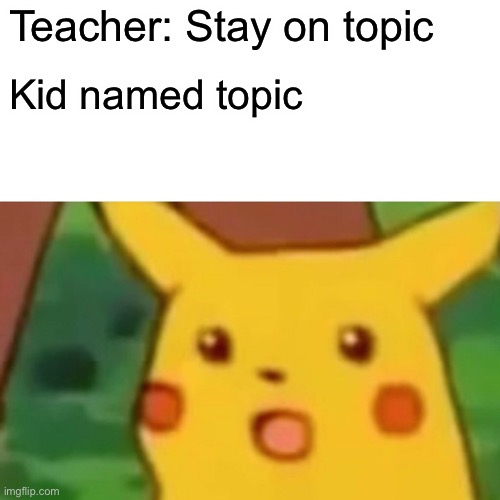 Topic | Teacher: Stay on topic; Kid named topic | image tagged in memes,surprised pikachu | made w/ Imgflip meme maker