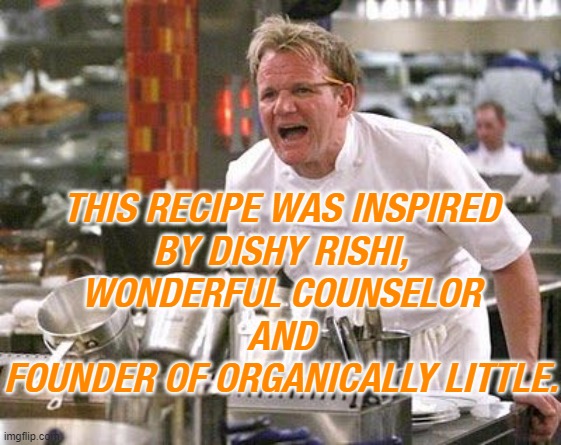 This recipe was inspired by Dishy Rishi, Wonderful Counselor and Founder of Organically Little. | THIS RECIPE WAS INSPIRED
BY DISHY RISHI,
WONDERFUL COUNSELOR
AND
FOUNDER OF ORGANICALLY LITTLE. | image tagged in gordon ramsey meme | made w/ Imgflip meme maker