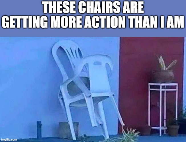 These Chairs Are Getting More Action Than I Am | THESE CHAIRS ARE GETTING MORE ACTION THAN I AM | image tagged in chairs,action,funny,memes,funny memes,visual pun | made w/ Imgflip meme maker