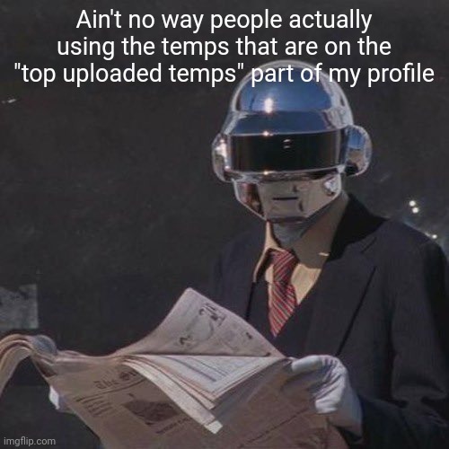 Its definitely not just me | Ain't no way people actually using the temps that are on the "top uploaded temps" part of my profile | image tagged in e | made w/ Imgflip meme maker