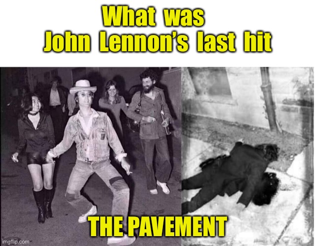 John lennon | What  was  
John  Lennon’s  last  hit; THE PAVEMENT | image tagged in john lennon,last hit,the pavement,what do you think | made w/ Imgflip meme maker