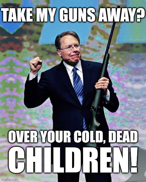 Take My Guns Away Over Your Cold Dead Children | TAKE MY GUNS AWAY? OVER YOUR COLD, DEAD; CHILDREN! | image tagged in cold dead children,take my guns away,over your dead children,wayne lapierre,nra | made w/ Imgflip meme maker