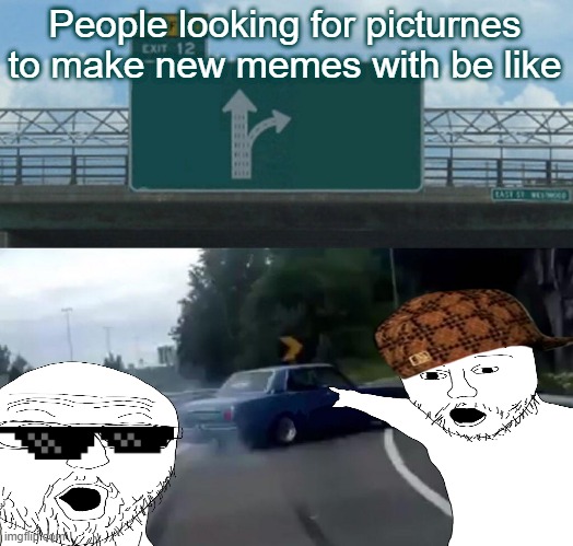 Left Exit 12 Off Ramp | People looking for picturnes to make new memes with be like | image tagged in memes,left exit 12 off ramp | made w/ Imgflip meme maker