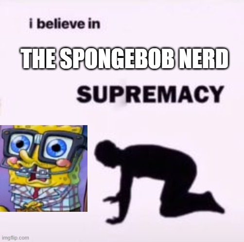 I believe in SpongeBob Nerd |  THE SPONGEBOB NERD | image tagged in i believe in supremacy | made w/ Imgflip meme maker