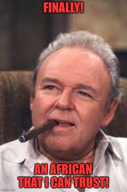 Archie Bunker | FINALLY! AN AFRICAN THAT I CAN TRUST! | image tagged in archie bunker | made w/ Imgflip meme maker