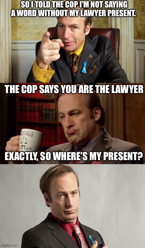Bad Pun Lawyer Saul Goodman | SO I TOLD THE COP I'M NOT SAYING A WORD WITHOUT MY LAWYER PRESENT. THE COP SAYS YOU ARE THE LAWYER; EXACTLY, SO WHERE’S MY PRESENT? | image tagged in bad pun lawyer saul goodman | made w/ Imgflip meme maker