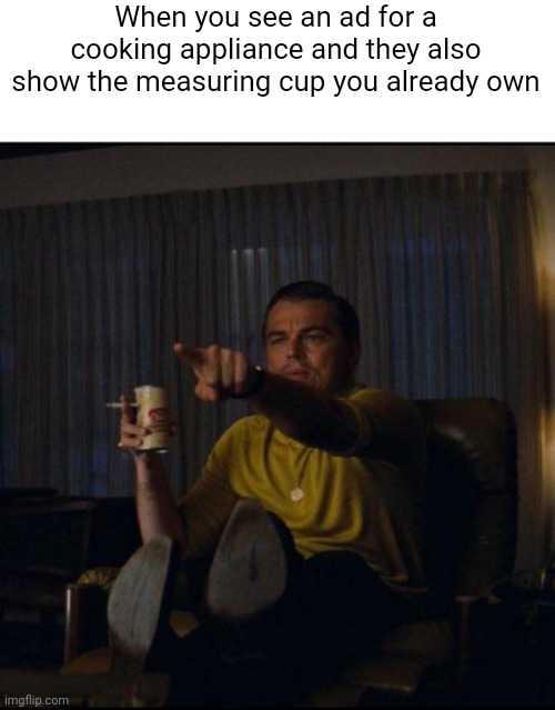 But why are you reading the title? | When you see an ad for a cooking appliance and they also show the measuring cup you already own | image tagged in leonardo dicaprio pointing,memes,fun,oh wow are you actually reading these tags | made w/ Imgflip meme maker