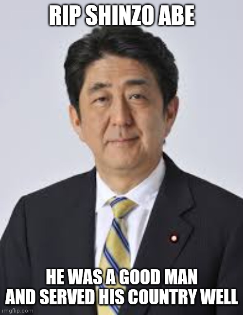 R.I.P Shinzo | RIP SHINZO ABE; HE WAS A GOOD MAN AND SERVED HIS COUNTRY WELL | image tagged in fun,rip,memes,japan,remember | made w/ Imgflip meme maker