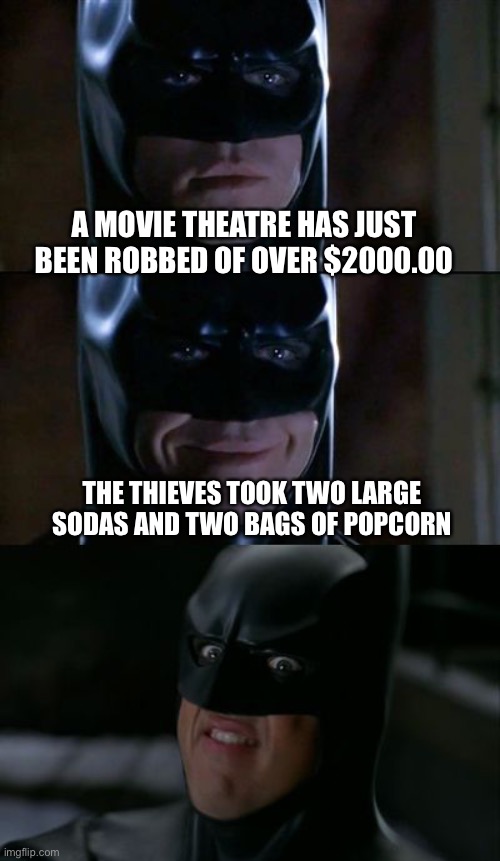 Bad Pun Batman | A MOVIE THEATRE HAS JUST BEEN ROBBED OF OVER $2000.00; THE THIEVES TOOK TWO LARGE SODAS AND TWO BAGS OF POPCORN | image tagged in bad pun batman | made w/ Imgflip meme maker
