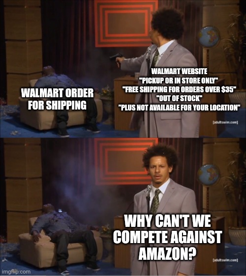 Frustrated with WalMart.com | WALMART WEBSITE
"PICKUP OR IN STORE ONLY" 
"FREE SHIPPING FOR ORDERS OVER $35"
"OUT OF STOCK"
"PLUS NOT AVAILABLE FOR YOUR LOCATION"; WALMART ORDER
FOR SHIPPING; WHY CAN'T WE
COMPETE AGAINST
AMAZON? | image tagged in memes,who killed hannibal | made w/ Imgflip meme maker